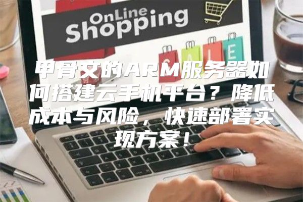 甲骨文的ARM服务器如何搭建云手机平台？降低成本与风险，快速部署实现方案！