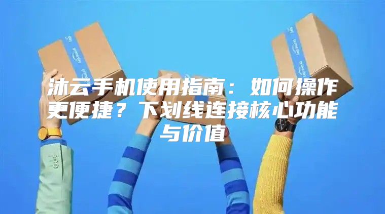 沐云手机使用指南：如何操作更便捷？下划线连接核心功能与价值