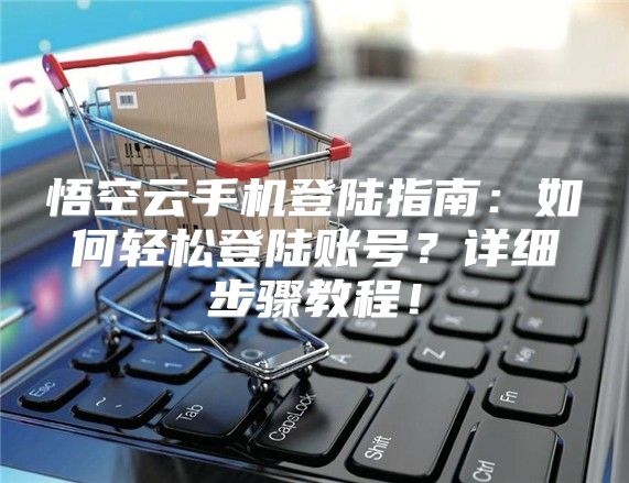 悟空云手机登陆指南：如何轻松登陆账号？详细步骤教程！