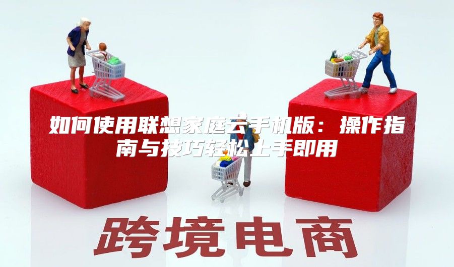 如何使用联想家庭云手机版：操作指南与技巧轻松上手即用