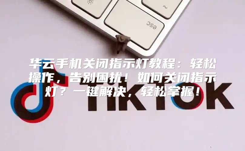 华云手机关闭指示灯教程：轻松操作，告别困扰！如何关闭指示灯？一键解决，轻松掌握！