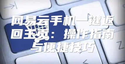 网易云手机一键返回主页：操作指南与便捷技巧