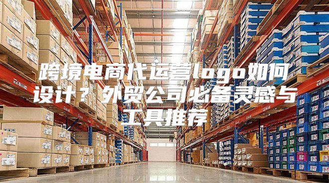 跨境电商代运营logo如何设计？外贸公司必备灵感与工具推荐