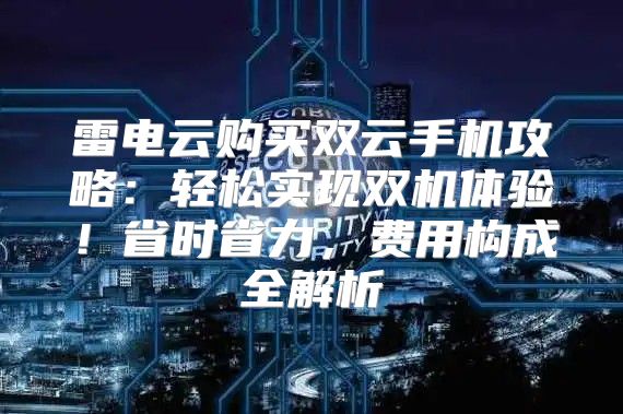 雷电云购买双云手机攻略：轻松实现双机体验！省时省力，费用构成全解析