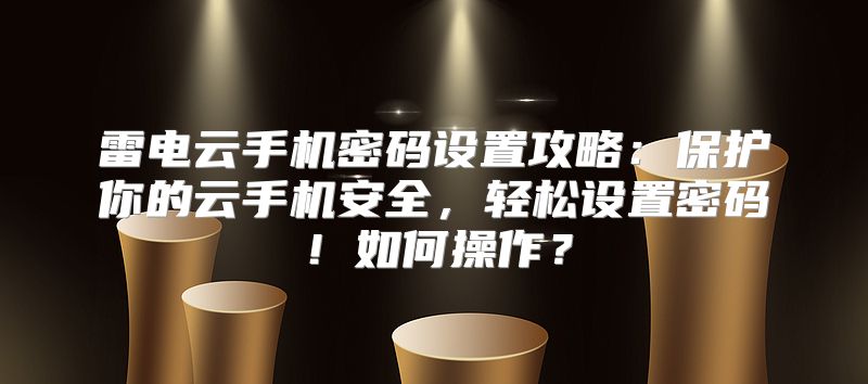 雷电云手机密码设置攻略：保护你的云手机安全，轻松设置密码！如何操作？