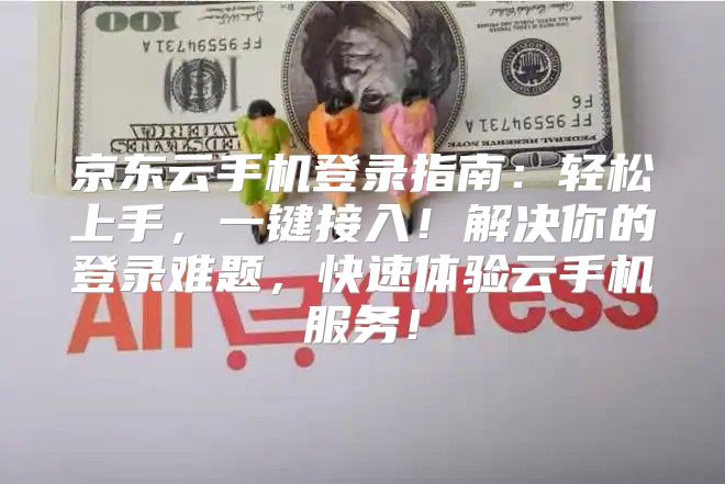 京东云手机登录指南：轻松上手，一键接入！解决你的登录难题，快速体验云手机服务！