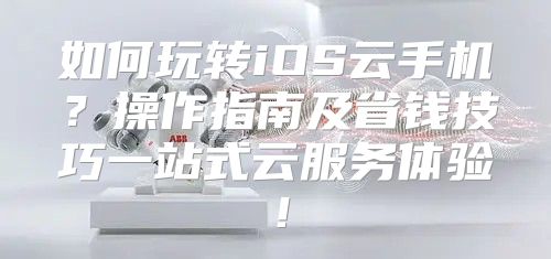 如何玩转iOS云手机？操作指南及省钱技巧一站式云服务体验！