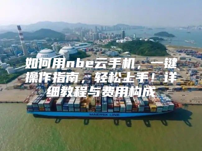 如何用nbe云手机，一键操作指南，轻松上手！详细教程与费用构成