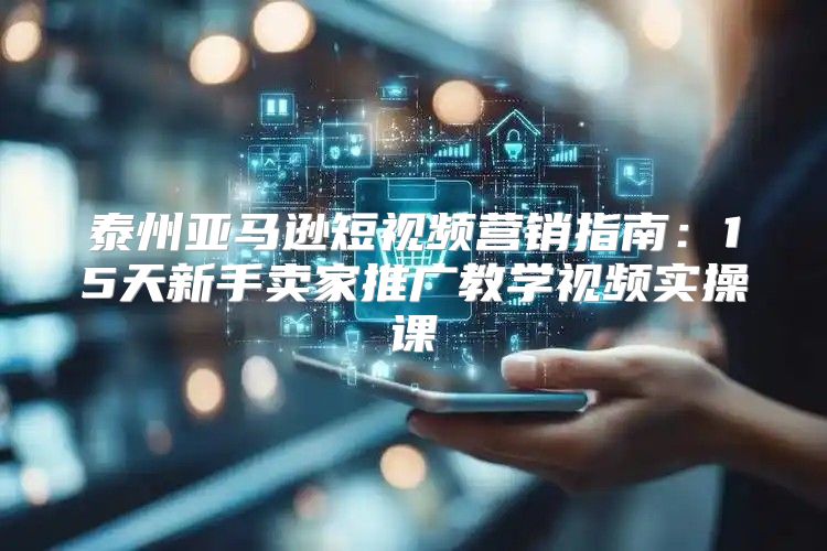 泰州亚马逊短视频营销指南：15天新手卖家推广教学视频实操课