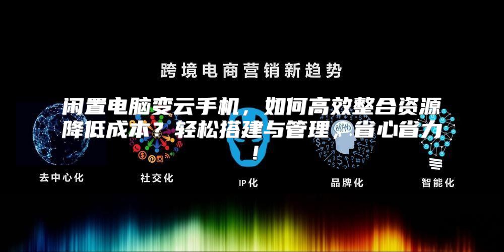 闲置电脑变云手机，如何高效整合资源降低成本？轻松搭建与管理，省心省力！