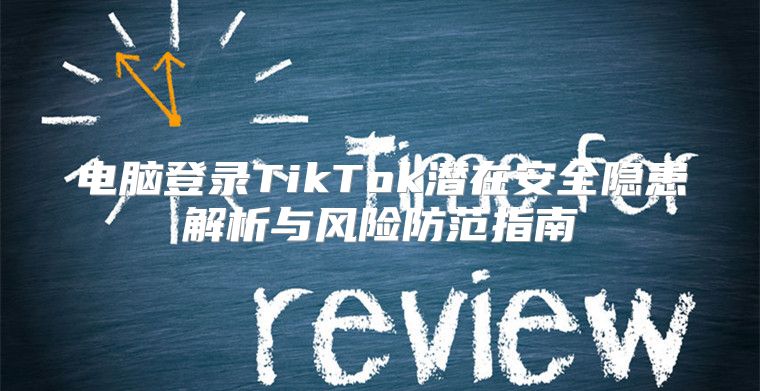 电脑登录TikTok潜在安全隐患解析与风险防范指南