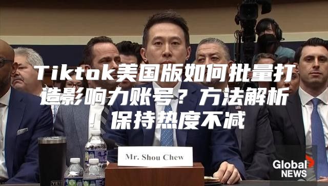 Tiktok美国版如何批量打造影响力账号？方法解析！保持热度不减