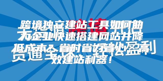 跨境独立建站工具如何助力企业快速搭建网站并降低成本？省时省力省心，高效建站利器！