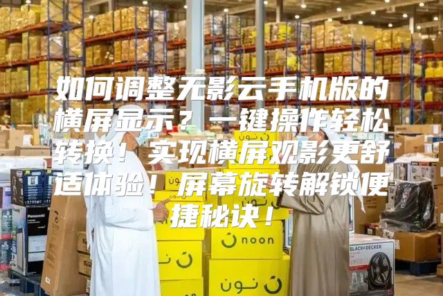 如何调整无影云手机版的横屏显示？一键操作轻松转换！实现横屏观影更舒适体验！屏幕旋转解锁便捷秘诀！