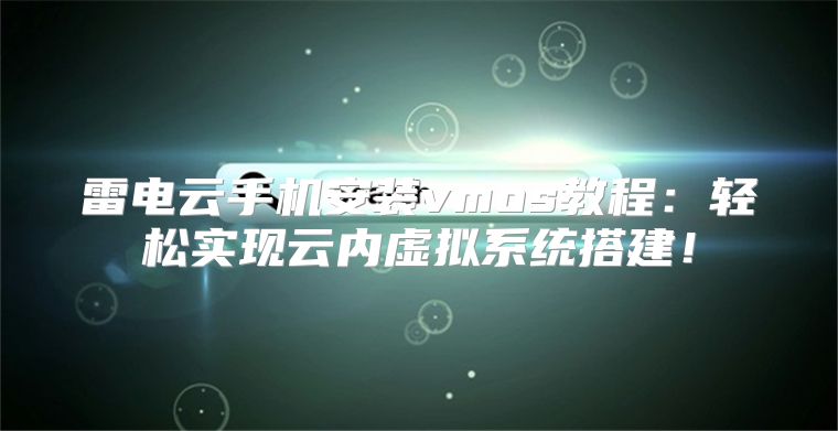 雷电云手机安装vmos教程：轻松实现云内虚拟系统搭建！