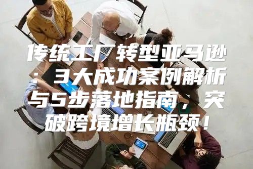 传统工厂转型亚马逊：3大成功案例解析与5步落地指南，突破跨境增长瓶颈！