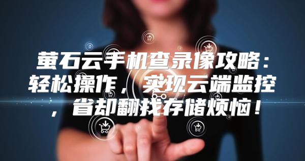 萤石云手机查录像攻略：轻松操作，实现云端监控，省却翻找存储烦恼！