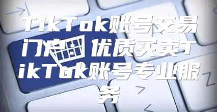 TikTok账号交易门户：优质买卖TikTok账号专业服务