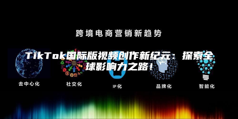 TikTok国际版视频创作新纪元：探索全球影响力之路！