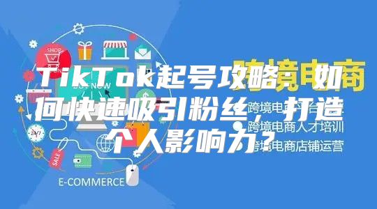 TikTok起号攻略：如何快速吸引粉丝，打造个人影响力？