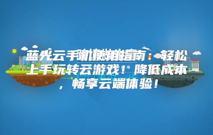 蓝光云手机使用指南：轻松上手玩转云游戏！降低成本，畅享云端体验！