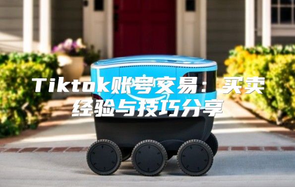 Tiktok账号交易：买卖经验与技巧分享