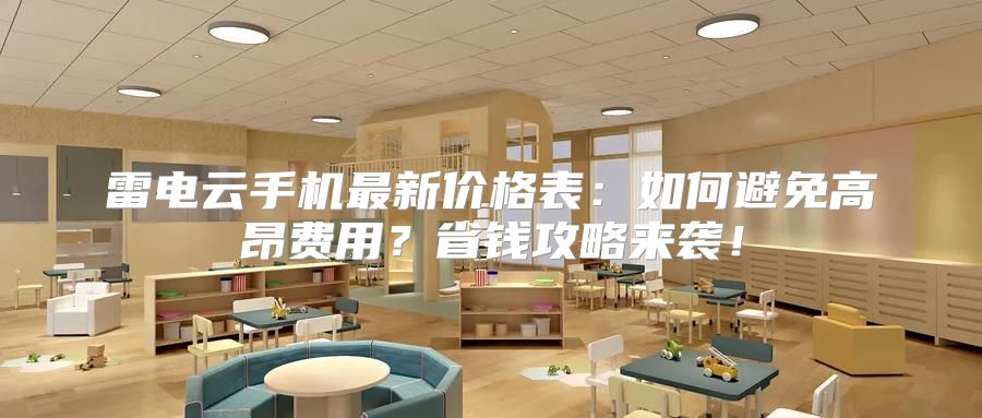 雷电云手机最新价格表：如何避免高昂费用？省钱攻略来袭！