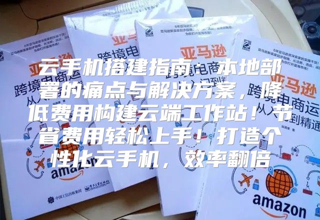 云手机搭建指南：本地部署的痛点与解决方案，降低费用构建云端工作站！节省费用轻松上手！打造个性化云手机，效率翻倍