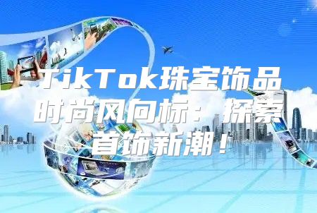 TikTok珠宝饰品时尚风向标：探索首饰新潮！