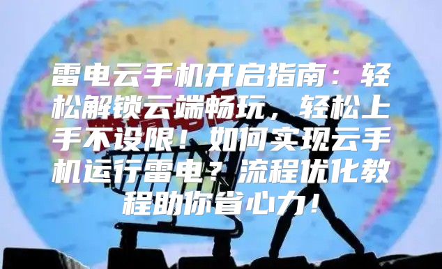 雷电云手机开启指南：轻松解锁云端畅玩，轻松上手不设限！如何实现云手机运行雷电？流程优化教程助你省心力！
