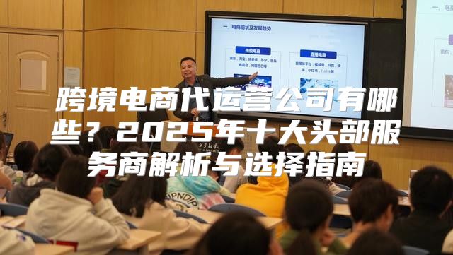 跨境电商代运营公司有哪些？2025年十大头部服务商解析与选择指南