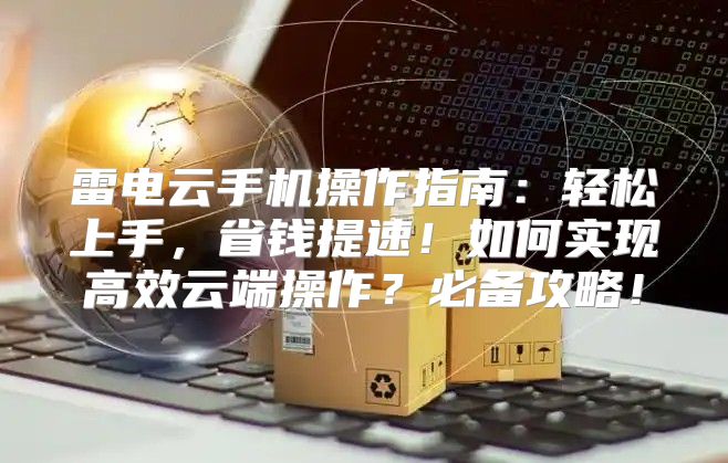 雷电云手机操作指南：轻松上手，省钱提速！如何实现高效云端操作？必备攻略！