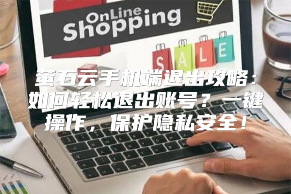 萤石云手机端退出攻略：如何轻松退出账号？一键操作，保护隐私安全！