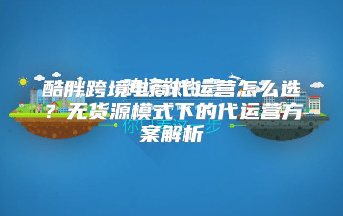 酷胖跨境电商代运营怎么选？无货源模式下的代运营方案解析