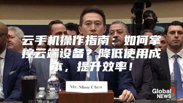 云手机操作指南：如何掌控云端设备？降低使用成本，提升效率！