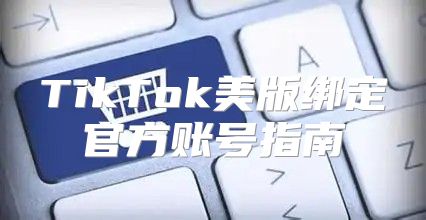 TikTok美版绑定官方账号指南