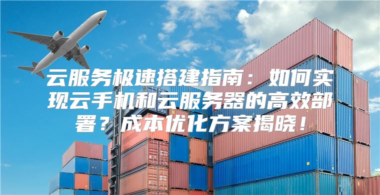 云服务极速搭建指南：如何实现云手机和云服务器的高效部署？成本优化方案揭晓！