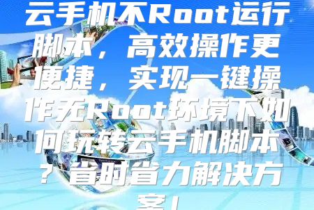 云手机不Root运行脚本，高效操作更便捷，实现一键操作无Root环境下如何玩转云手机脚本？省时省力解决方案！