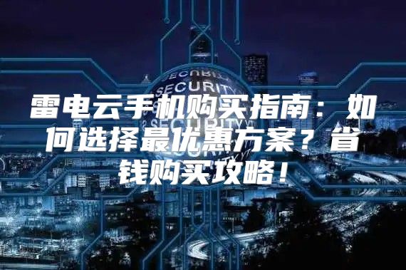 雷电云手机购买指南：如何选择最优惠方案？省钱购买攻略！
