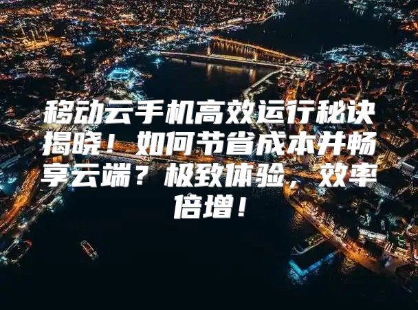 移动云手机高效运行秘诀揭晓！如何节省成本并畅享云端？极致体验，效率倍增！