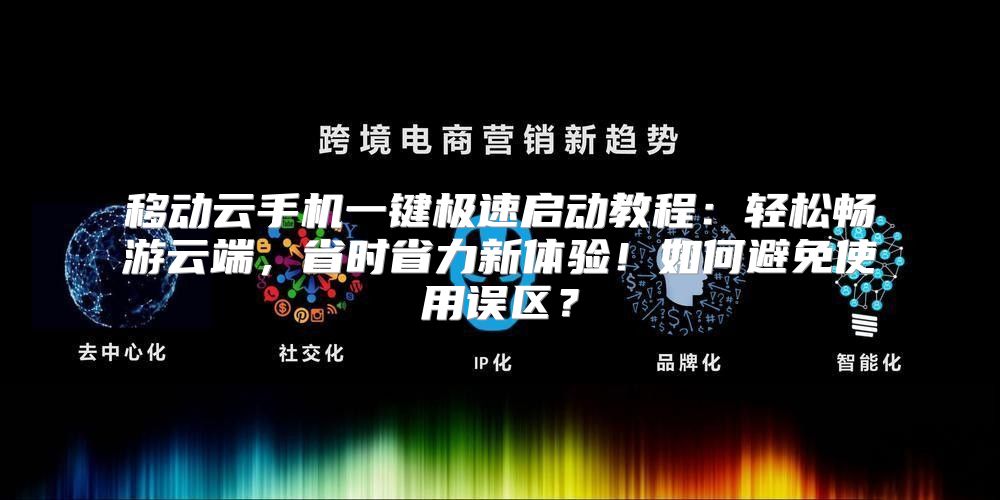 移动云手机一键极速启动教程：轻松畅游云端，省时省力新体验！如何避免使用误区？