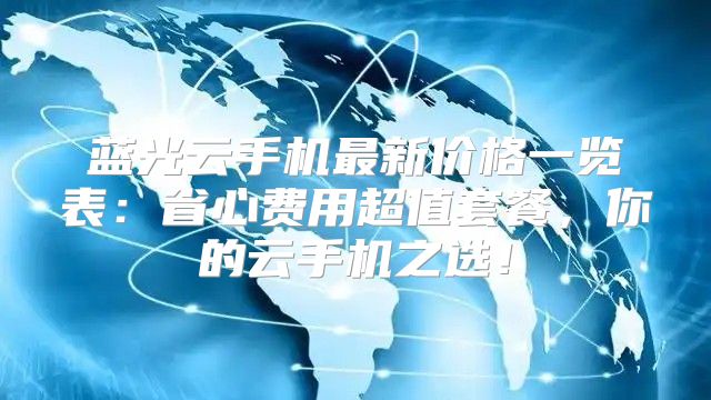 蓝光云手机最新价格一览表：省心费用超值套餐，你的云手机之选！