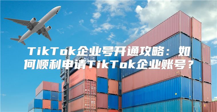 TikTok企业号开通攻略：如何顺利申请TikTok企业账号？