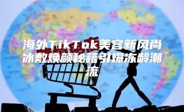 海外TikTok美容新风尚冰敷焕颜秘籍引爆冻龄潮流