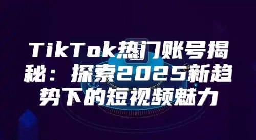TikTok热门账号揭秘：探索2025新趋势下的短视频魅力