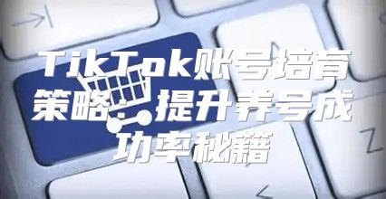 TikTok账号培育策略：提升养号成功率秘籍