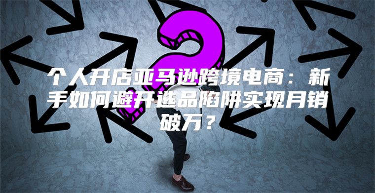 个人开店亚马逊跨境电商：新手如何避开选品陷阱实现月销破万？