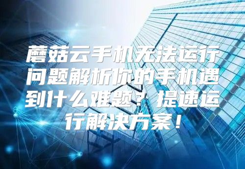 蘑菇云手机无法运行问题解析你的手机遇到什么难题？提速运行解决方案！