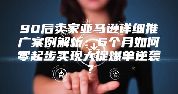 90后卖家亚马逊详细推广案例解析：6个月如何零起步实现大促爆单逆袭？