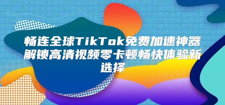 畅连全球TikTok免费加速神器解锁高清视频零卡顿畅快体验新选择